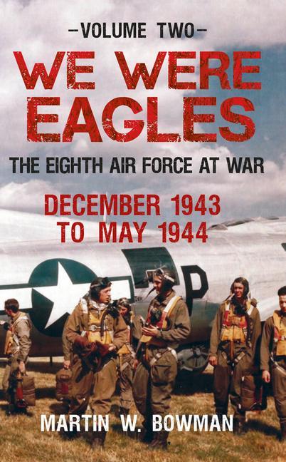 We Were Eagles Volume Two: The Eighth Air Force at War December 1943 to May 1944