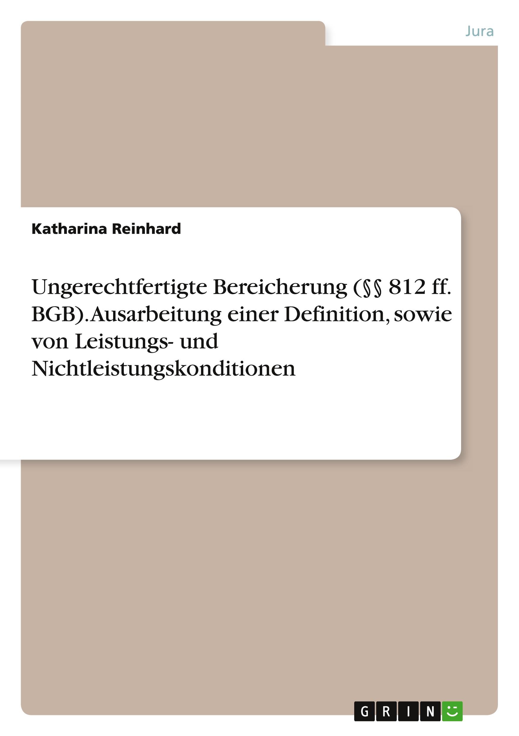 Ungerechtfertigte Bereicherung (§§ 812 ff. BGB). Ausarbeitung einer Definition, sowie von Leistungs- und Nichtleistungskonditionen