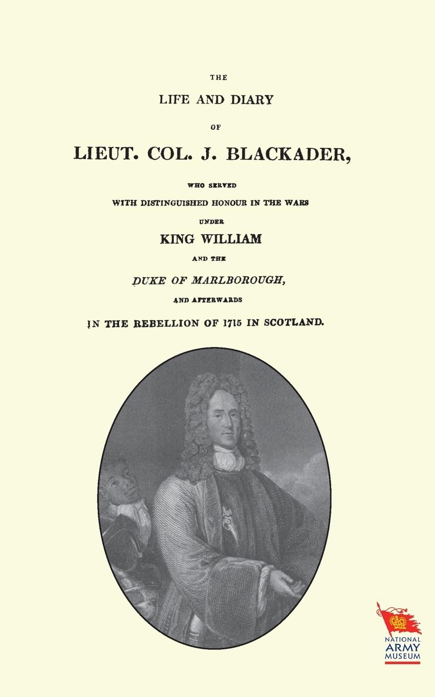 LIFE AND DIARY OF LIEUT. COL. J BLACKADERWho served with distinguished honour in the wars under King William and the Duke of Marlborough