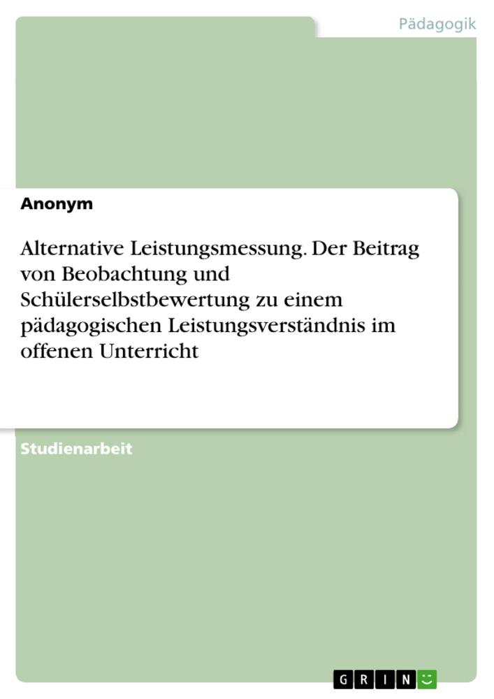 Alternative Leistungsmessung. Der Beitrag von Beobachtung und Schülerselbstbewertung zu einem pädagogischen Leistungsverständnis im offenen Unterricht