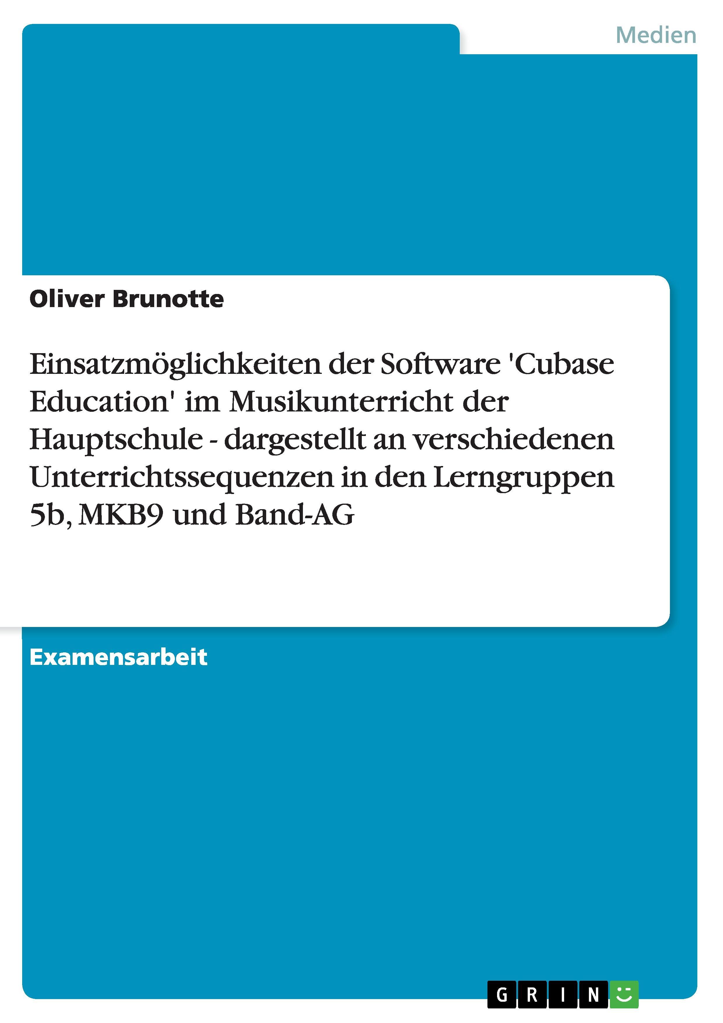 Einsatzmöglichkeiten der Software 'Cubase Education' im Musikunterricht der Hauptschule - dargestellt an verschiedenen Unterrichtssequenzen in den Lerngruppen 5b, MKB9 und Band-AG