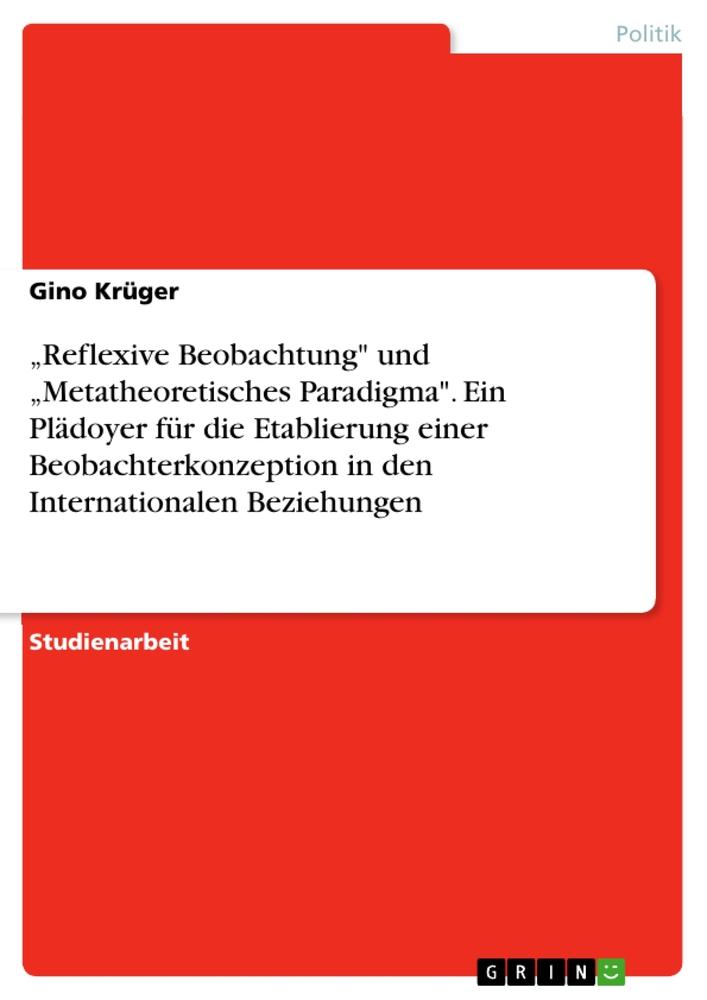 ¿Reflexive Beobachtung" und ¿Metatheoretisches Paradigma". Ein Plädoyer für die Etablierung einer Beobachterkonzeption in den Internationalen Beziehungen