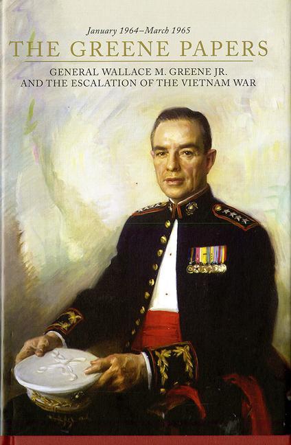 The Greene Papers: General Wallace M. Greene Jr. and the Escalation of the Vietnam War, January 1964-March 1965