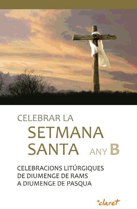 Celebrar la Setmana Santa Any B : Celebracions litúrgiques de diumenge de Rams a diumenge de Pasqua