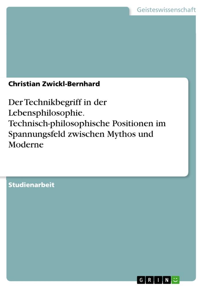 Der Technikbegriff in der Lebensphilosophie. Technisch-philosophische Positionen im Spannungsfeld zwischen Mythos und Moderne