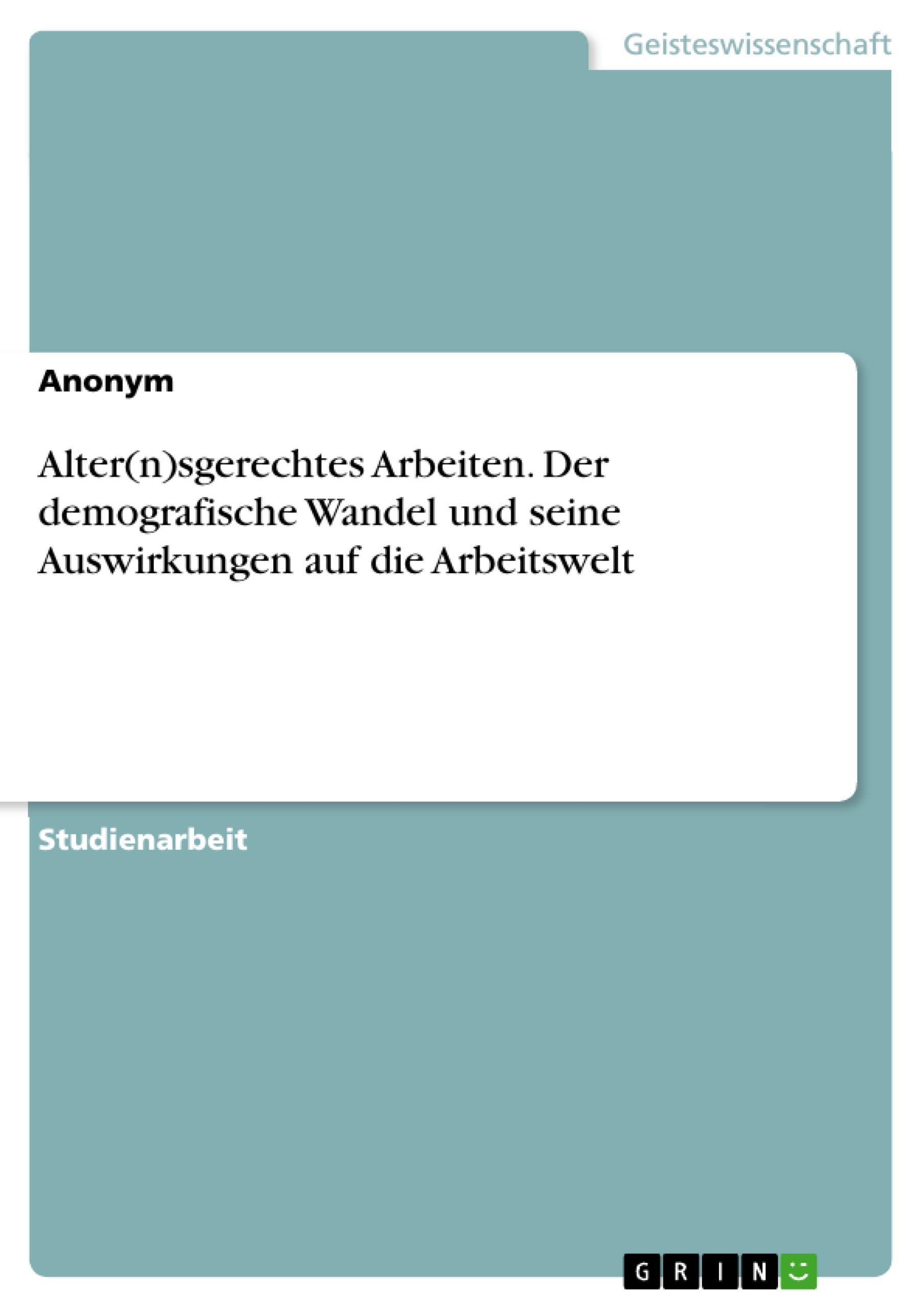 Alter(n)sgerechtes Arbeiten. Der demografische Wandel und seine Auswirkungen auf die Arbeitswelt