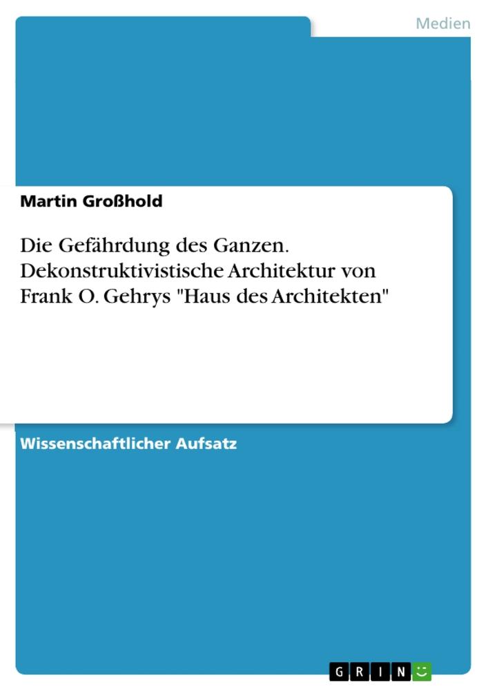 Die Gefährdung des Ganzen. Dekonstruktivistische Architektur von Frank O. Gehrys "Haus des Architekten"