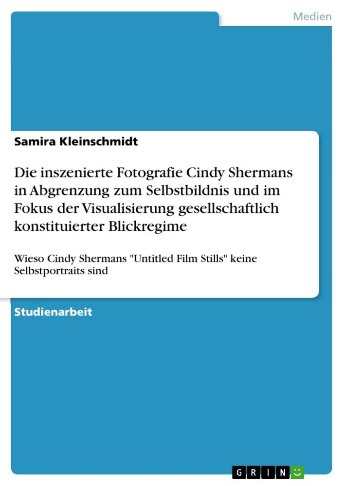 Die inszenierte Fotografie Cindy Shermans in Abgrenzung zum Selbstbildnis und im Fokus der Visualisierung gesellschaftlich konstituierter Blickregime