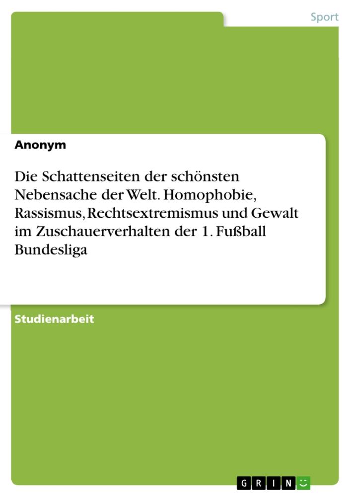 Die Schattenseiten der schönsten Nebensache der Welt. Homophobie, Rassismus, Rechtsextremismus und Gewalt im Zuschauerverhalten der 1. Fußball Bundesliga