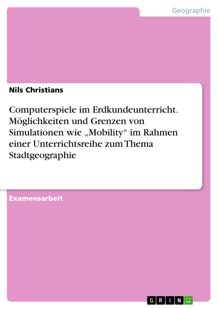 Computerspiele im Erdkundeunterricht.Möglichkeiten und Grenzen von Simulationen wie ¿Mobility¿ im Rahmen einer Unterrichtsreihe zum Thema Stadtgeographie