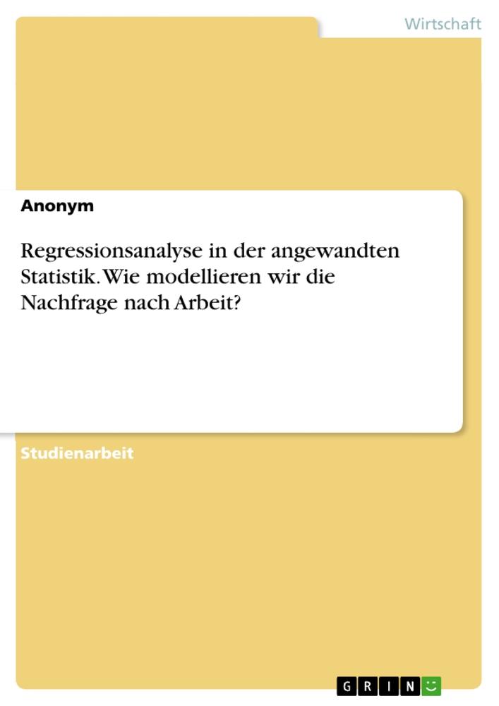 Regressionsanalyse in der angewandten Statistik. Wie modellieren wir die Nachfrage nach Arbeit?