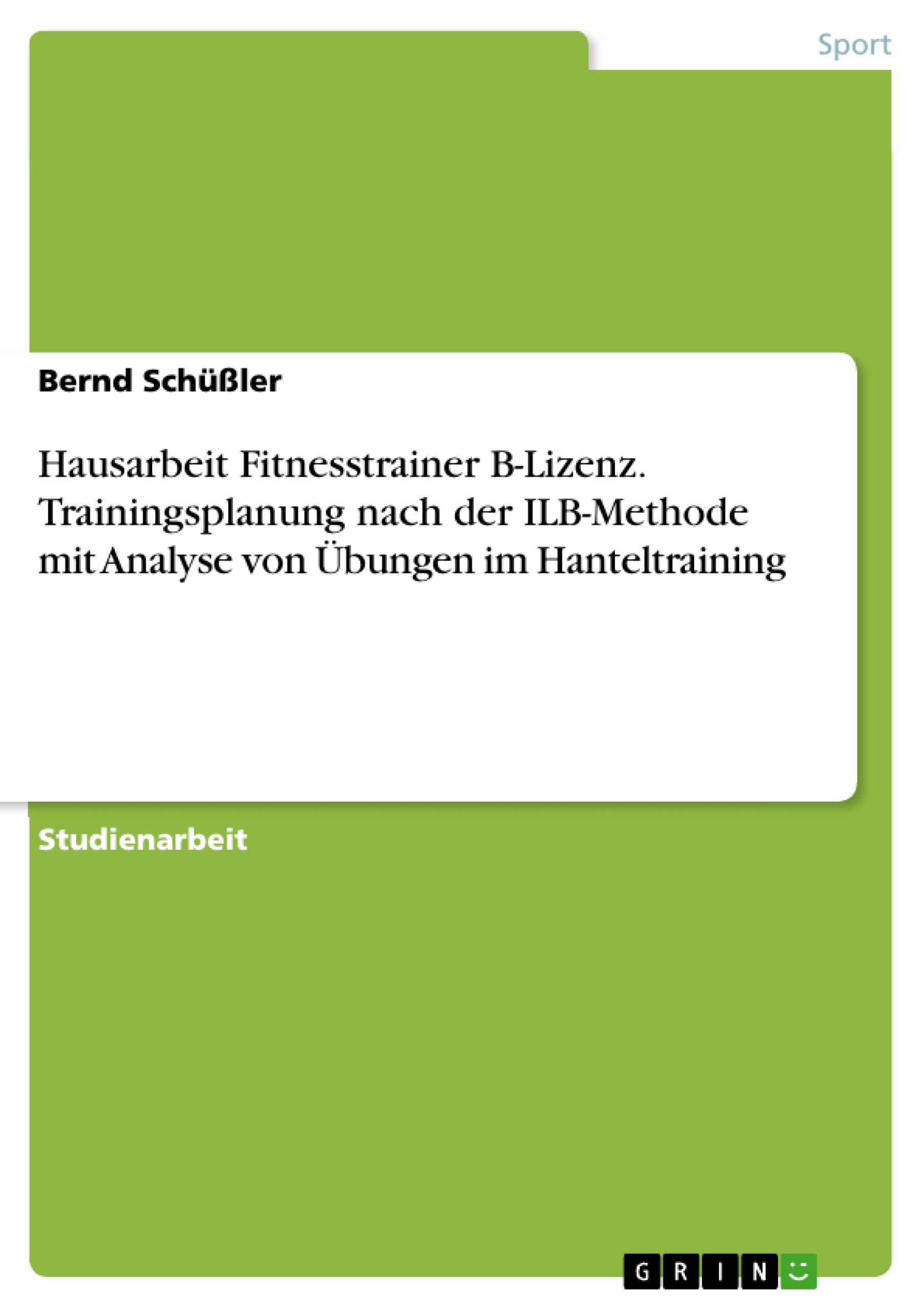 Hausarbeit Fitnesstrainer B-Lizenz. Trainingsplanung nach der ILB-Methode mit Analyse von Übungen im Hanteltraining