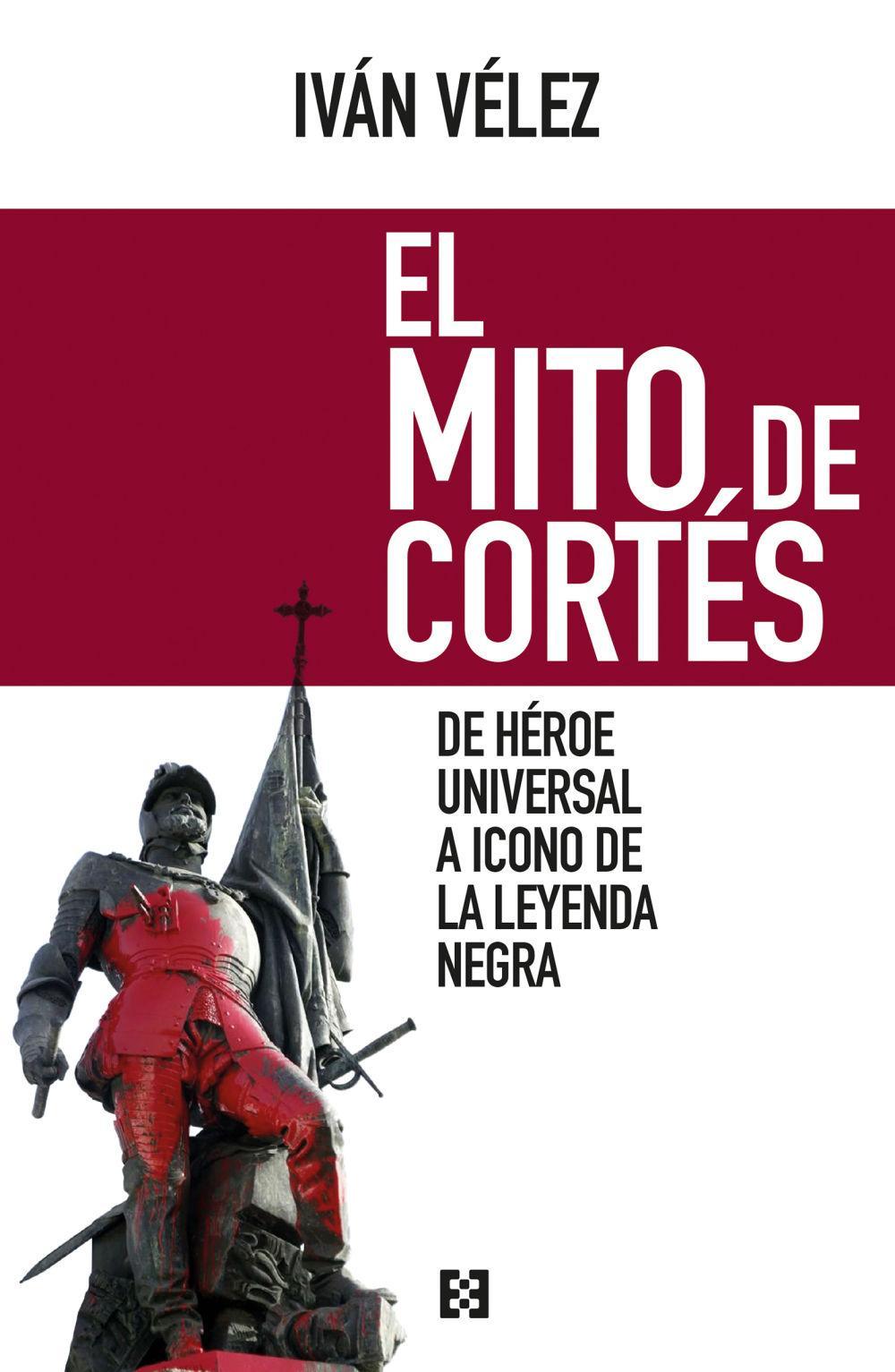 El mito de Cortés : de héroe universal a icono de la leyenda negra