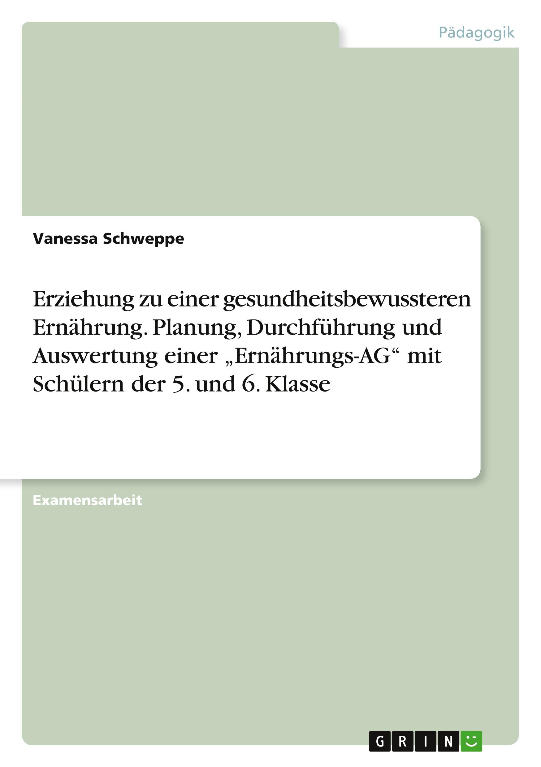 Erziehung zu einer gesundheitsbewussteren Ernährung. Planung, Durchführung und Auswertung einer ¿Ernährungs-AG¿ mit Schülern der 5. und 6. Klasse