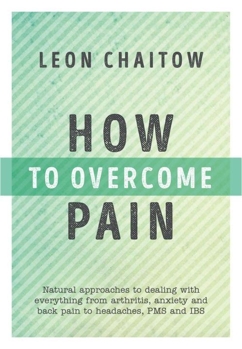 How to Overcome Pain: Natural Approaches to Dealing with Everything from Arthritis, Anxiety and Back Pain to Headaches, Pms, and Ibs