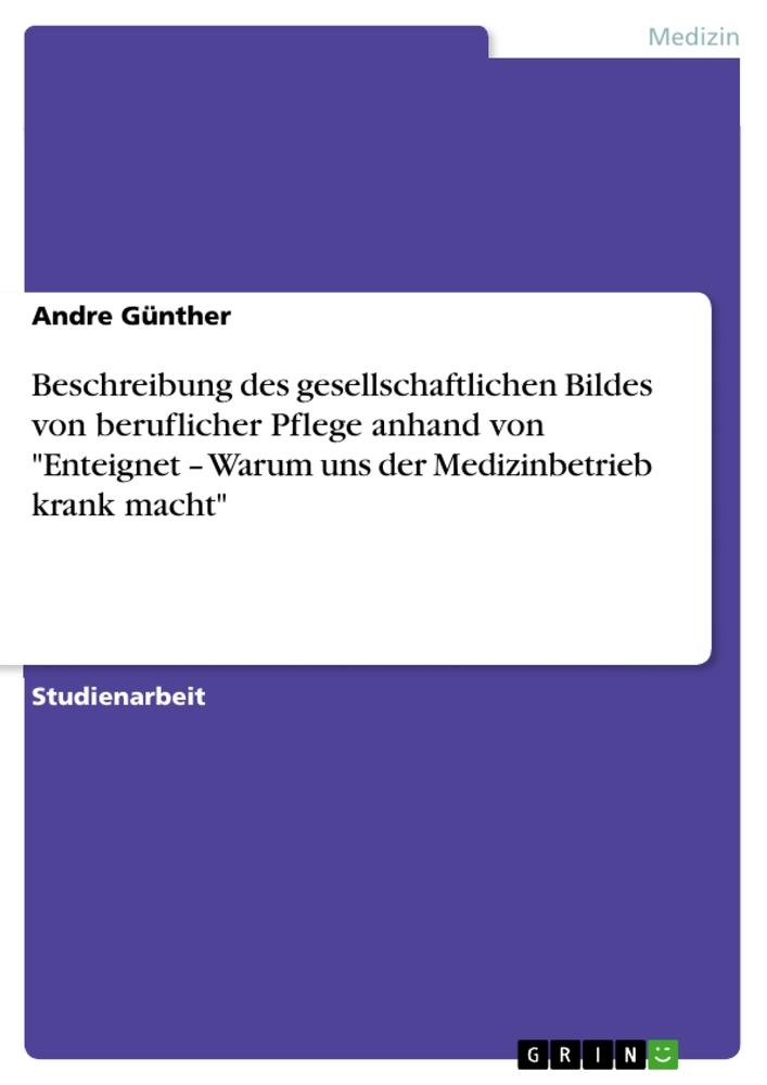 Beschreibung des gesellschaftlichen Bildes von beruflicher Pflege anhand von "Enteignet ¿ Warum uns der Medizinbetrieb krank macht"