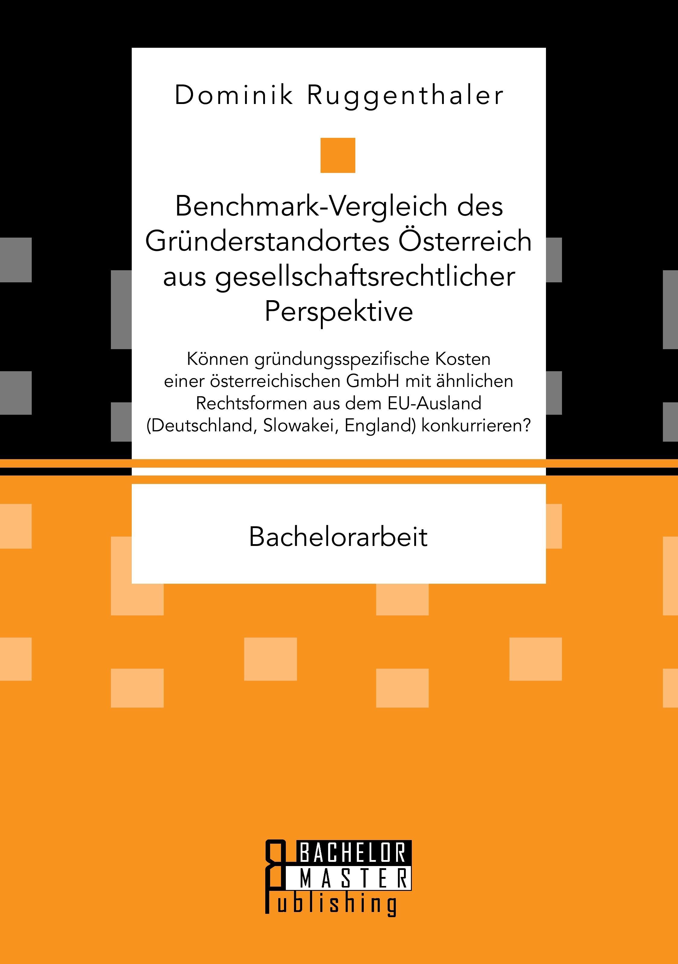 Benchmark-Vergleich des Gründerstandortes Österreich aus gesellschaftsrechtlicher Perspektive. Können gründungsspezifische Kosten einer österreichischen GmbH mit ähnlichen Rechtsformen aus dem EU-Ausland (Deutschland, Slowakei, England) konkurrieren?