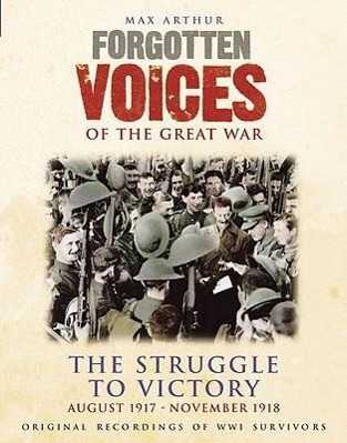 Forgotten Voices of the Great War: The Struggle to Victory: August 1917-November 1918