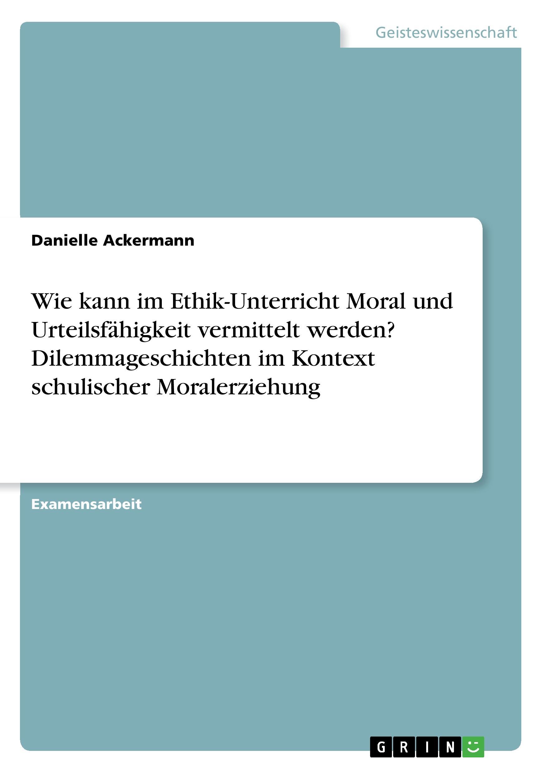 Wie kann im Ethik-Unterricht Moral und Urteilsfähigkeit vermittelt werden? Dilemmageschichten im Kontext schulischer Moralerziehung