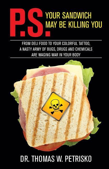 P.S. Your Sandwich may be Killing You: From Deli Food to your Colorful Tattoo, a Nasty Army of Chemicals are Waging War in Your Body