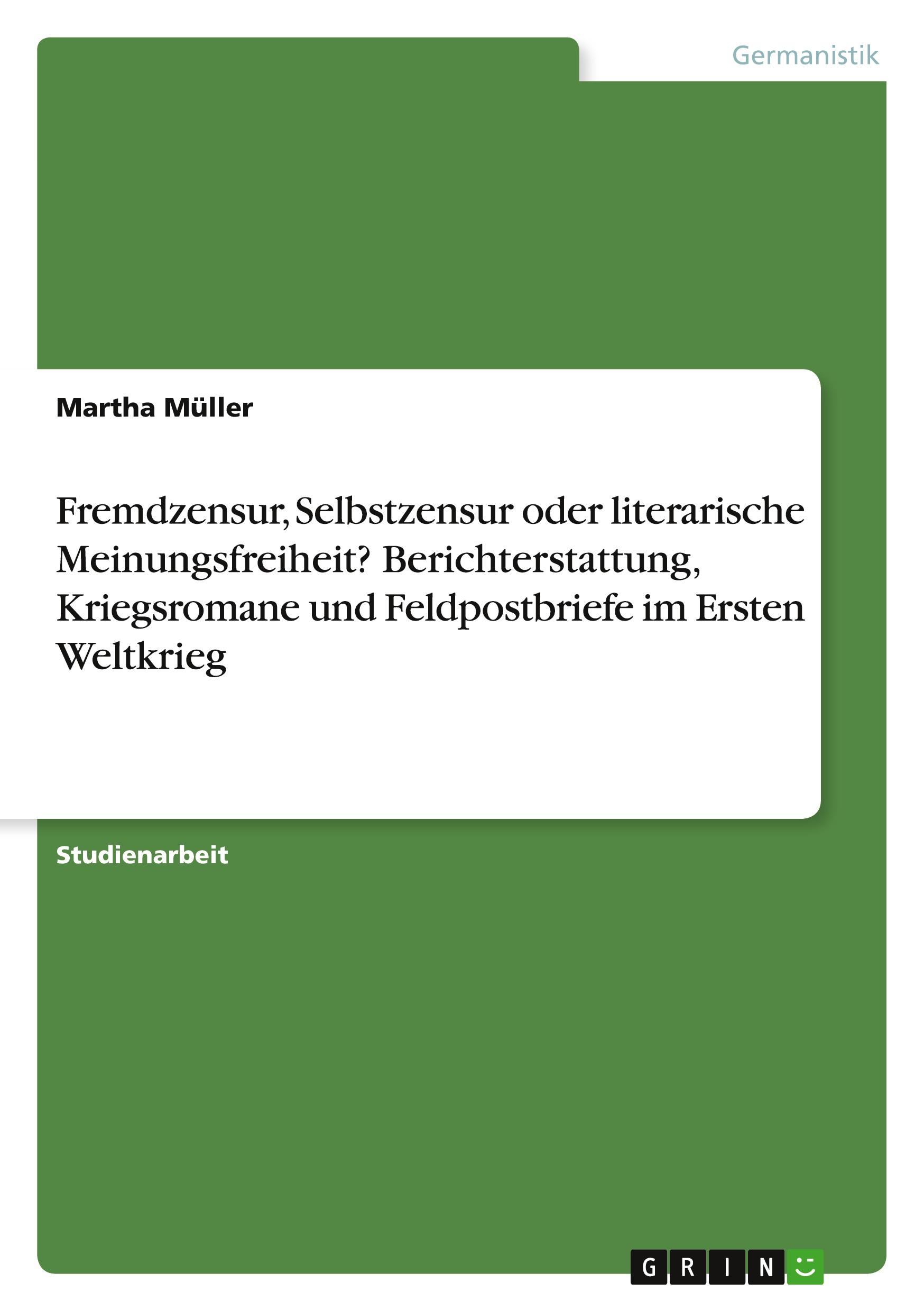 Fremdzensur,  Selbstzensur oder literarische Meinungsfreiheit? Berichterstattung, Kriegsromane und Feldpostbriefe im Ersten Weltkrieg