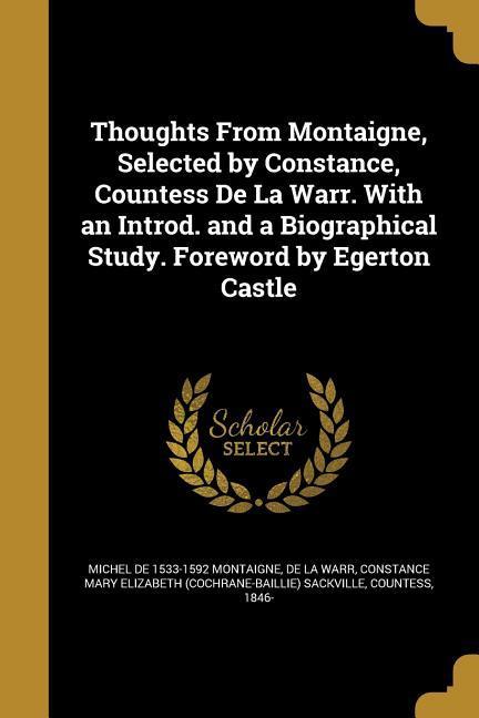 Thoughts From Montaigne, Selected by Constance, Countess De La Warr. With an Introd. and a Biographical Study. Foreword by Egerton Castle