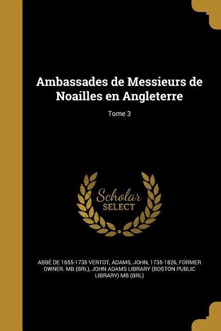 Ambassades de Messieurs de Noailles en Angleterre; Tome 3