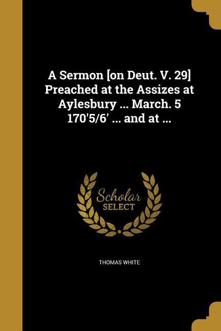 A Sermon [on Deut. V. 29] Preached at the Assizes at Aylesbury ... March. 5 170'5/6' ... and at ...