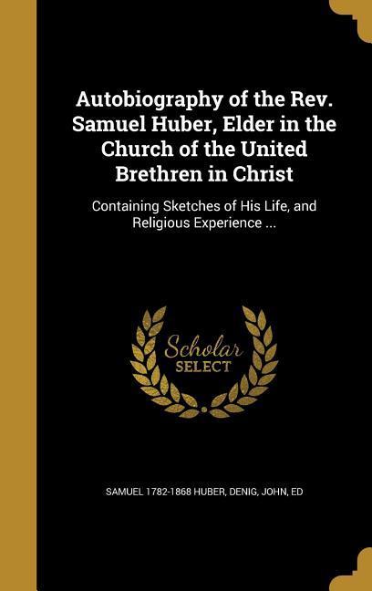 Autobiography of the Rev. Samuel Huber, Elder in the Church of the United Brethren in Christ