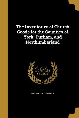 The Inventories of Church Goods for the Counties of York, Durham, and Northumberland