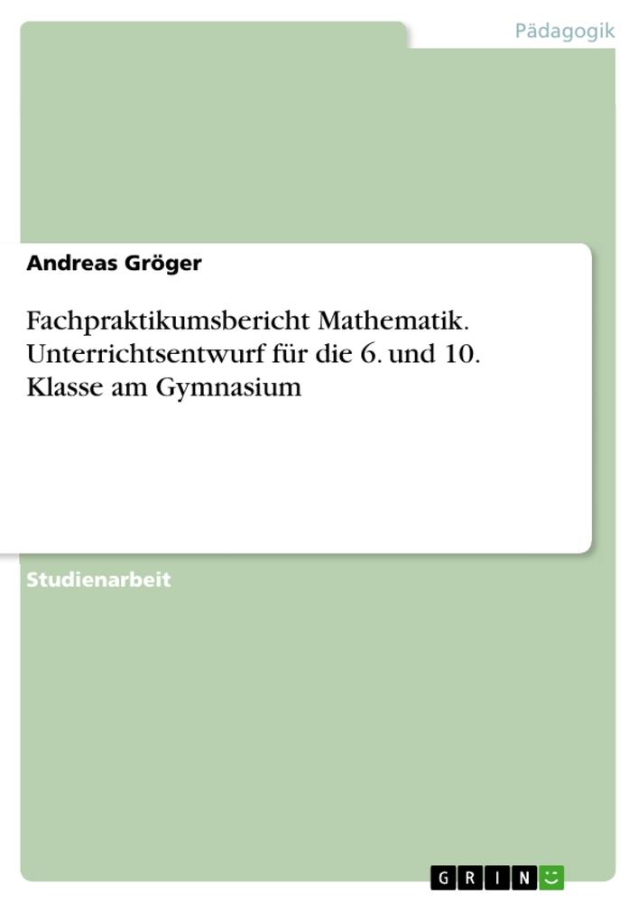 Fachpraktikumsbericht Mathematik. Unterrichtsentwurf für die 6. und 10. Klasse am Gymnasium