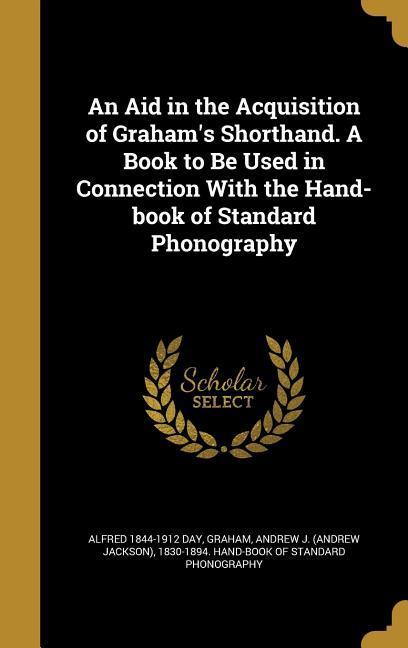 An Aid in the Acquisition of Graham's Shorthand. A Book to Be Used in Connection With the Hand-book of Standard Phonography