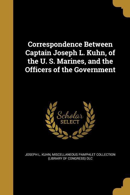 Correspondence Between Captain Joseph L. Kuhn, of the U. S. Marines, and the Officers of the Government