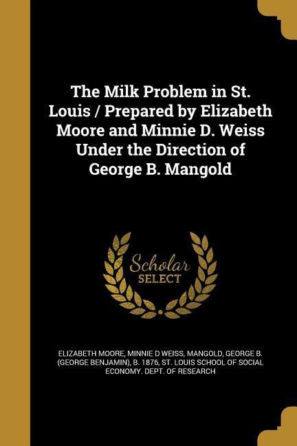 The Milk Problem in St. Louis / Prepared by Elizabeth Moore and Minnie D. Weiss Under the Direction of George B. Mangold