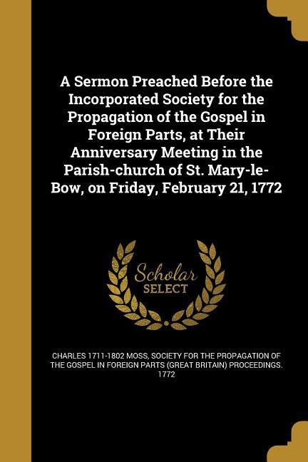 A Sermon Preached Before the Incorporated Society for the Propagation of the Gospel in Foreign Parts, at Their Anniversary Meeting in the Parish-church of St. Mary-le-Bow, on Friday, February 21, 1772