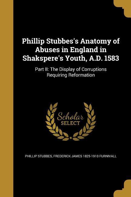 Phillip Stubbes's Anatomy of Abuses in England in Shakspere's Youth, A.D. 1583