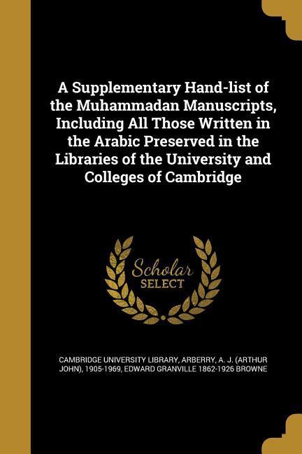 A Supplementary Hand-list of the Muhammadan Manuscripts, Including All Those Written in the Arabic Preserved in the Libraries of the University and Colleges of Cambridge