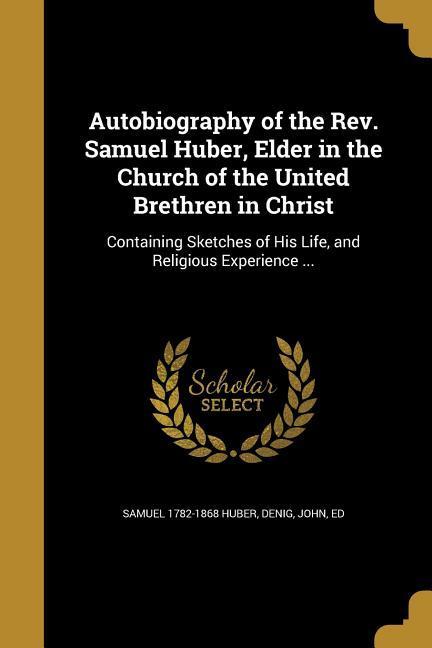 Autobiography of the Rev. Samuel Huber, Elder in the Church of the United Brethren in Christ