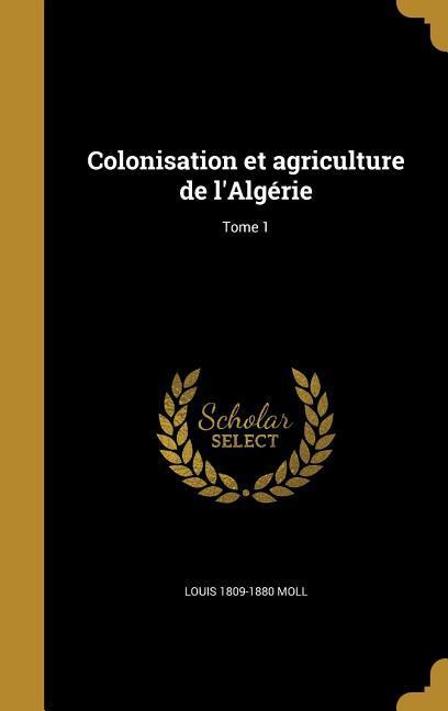 Colonisation et agriculture de l'Algérie; Tome 1