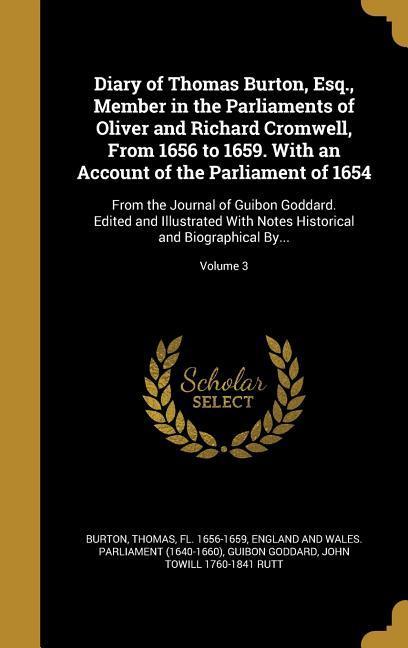 Diary of Thomas Burton, Esq., Member in the Parliaments of Oliver and Richard Cromwell, From 1656 to 1659. With an Account of the Parliament of 1654