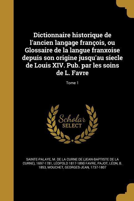 Dictionnaire historique de l'ancien langage françois, ou Glossaire de la langue franxoise depuis son origine jusqu'au siecle de Louis XIV. Pub. par les soins de L. Favre; Tome 1