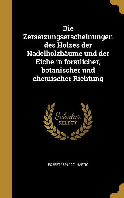 Die Zersetzungserscheinungen des Holzes der Nadelholzbäume und der Eiche in forstlicher, botanischer und chemischer Richtung