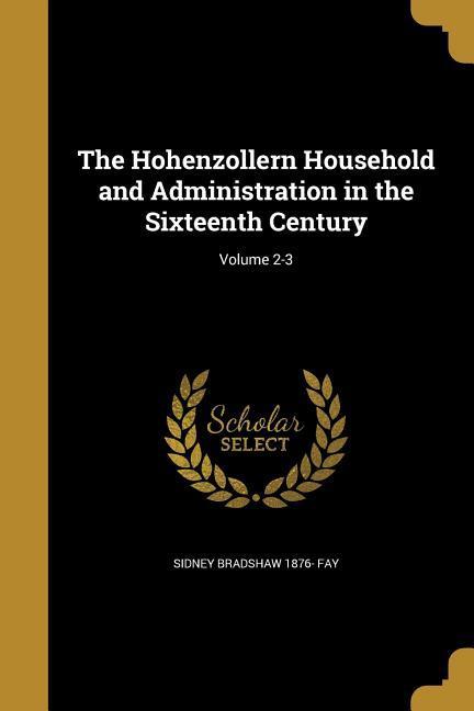 The Hohenzollern Household and Administration in the Sixteenth Century; Volume 2-3