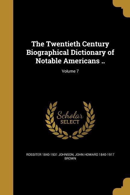 The Twentieth Century Biographical Dictionary of Notable Americans ..; Volume 7