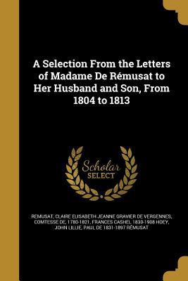 A Selection From the Letters of Madame De Rémusat to Her Husband and Son, From 1804 to 1813