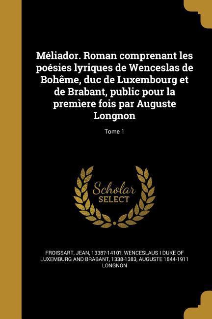 Méliador. Roman comprenant les poésies lyriques de Wenceslas de Bohême, duc de Luxembourg et de Brabant, public pour la premìere fois par Auguste Longnon; Tome 1