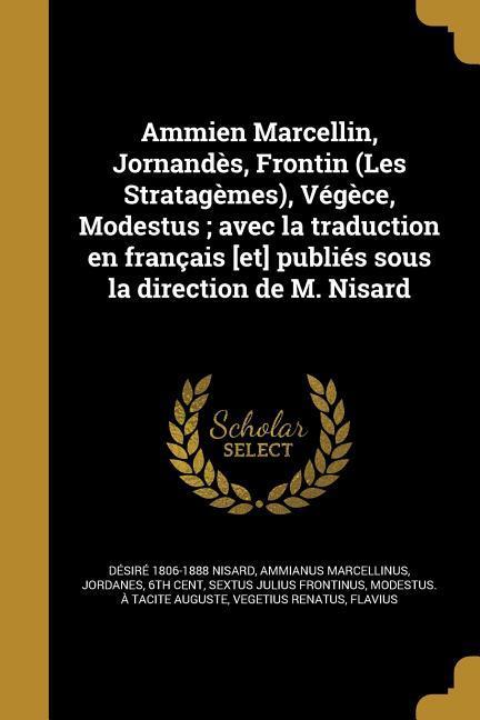 Ammien Marcellin, Jornandès, Frontin (Les Stratagèmes), Végèce, Modestus; avec la traduction en français [et] publiés sous la direction de M. Nisard