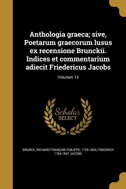 Anthologia graeca; sive, Poetarum graecorum lusus ex recensione Brunckii. Indices et commentarium adiecit Friedericus Jacobs; Volumen 13