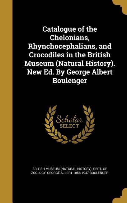 Catalogue of the Chelonians, Rhynchocephalians, and Crocodiles in the British Museum (Natural History). New Ed. By George Albert Boulenger