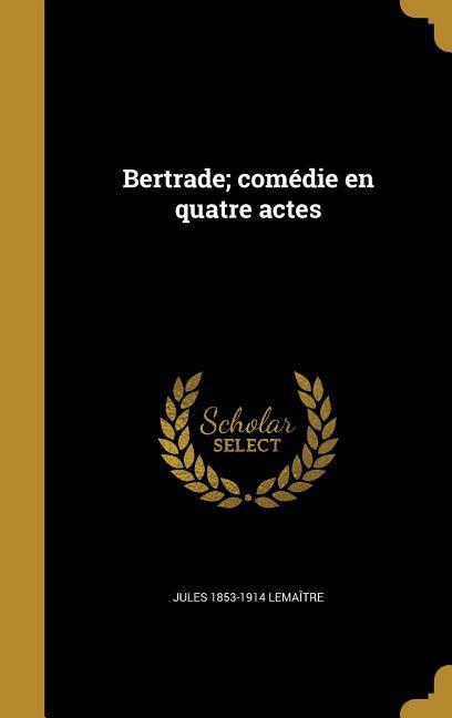 Bertrade; comédie en quatre actes